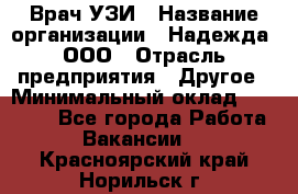 Врач УЗИ › Название организации ­ Надежда, ООО › Отрасль предприятия ­ Другое › Минимальный оклад ­ 70 000 - Все города Работа » Вакансии   . Красноярский край,Норильск г.